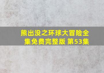 熊出没之环球大冒险全集免费完整版 第53集